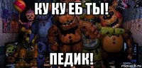 ку ку еб ты! педик!