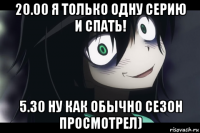 20.00 я только одну серию и спать! 5.30 ну как обычно сезон просмотрел)