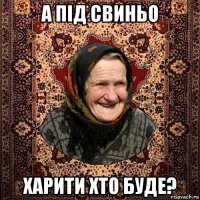 а під свиньо харити хто буде?