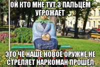 ой кто мне тут 3 пальцем угрожает это чё наше новое оружие.не стреляет наркоман прошёл