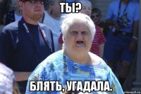 ты? блять, угадала.