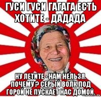 гуси гуси гагага есть хотите - дадада ну летите - нам нельзя. почему ? серый волк под горой не пускает нас домой.