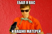 ебал я вас и ваших матерей