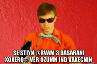  se stiyn @rvam 3 dasarani xoxerq@ ver ozumn ind vaxecnin