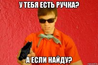 у тебя есть ручка? а если найду?