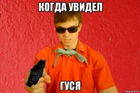 когда увидел гуся