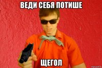 веди себя потише щегол