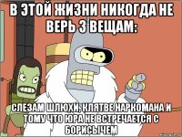 в этой жизни никогда не верь 3 вещам: слезам шлюхи, клятве наркомана и тому что юра не встречается с борисычем