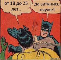 от 18 до 25 лет.. да заткнись тыуже!