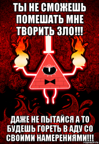 ты не сможешь помешать мне творить зло!!! даже не пытайся а то будешь гореть в аду со своими намерениями!!!