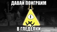 давай поиграим в гледелки