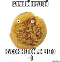 самый крутой кусок непойми чего =)