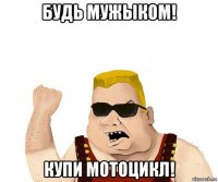 будь мужыком! купи мотоцикл!