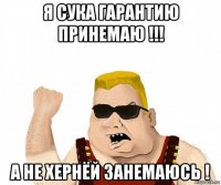 я сука гарантию принемаю !!! а не хернёй занемаюсь !