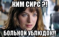 ким сирс ?! больной ублюдок!!