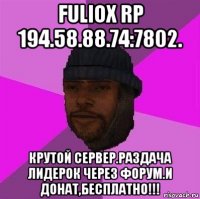 fuliox rp 194.58.88.74:7802. крутой сервер.раздача лидерок через форум.и донат,бесплатно!!!