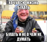 хочу всю жизнь бухать бухать и не о чем не думать