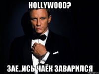 hollywood? зае..ись чаёк заварился