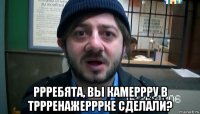  ррребята, вы камеррру в тррренажерррке сделали?