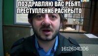 поздравляю вас ребят преступление раскрыто 