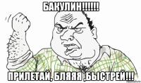 бакулин!!!!!! прилетай, бляяя ,быстрей!!!