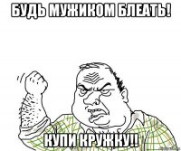 будь мужиком блеать! купи кружку!!