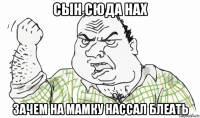 сын сюда нах зачем на мамку нассал блеать