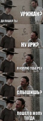 Урижан? Да пошел ты Ну Ури? Я куплю тебе PS3 Слышишь? Пошел в жопу тогда