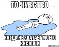 то чувство когда не хватает моего кисюши