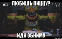любишь пиццу? иди обниму