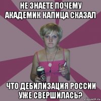 не знаете почему академик капица сказал что дебилизация россии уже свершилась?