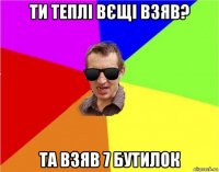 ти теплі вєщі взяв? та взяв 7 бутилок