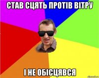 став сцять протів вітру і не обісцявся