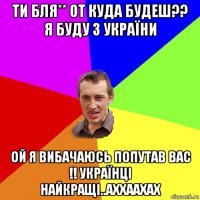 ти бля** от куда будеш?? я буду з україни ой я вибачаюсь попутав вас !! українці найкращі..аххаахах