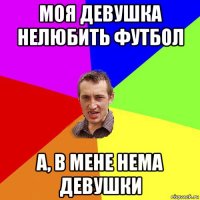 моя девушка нелюбить футбол а, в мене нема девушки