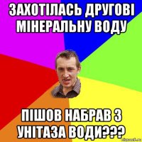 захотілась другові мінеральну воду пішов набрав з унітаза води???