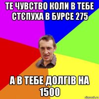 те чувство коли в тебе стєпуха в бурсе 275 а в тебе долгів на 1500