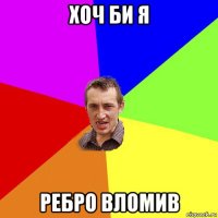 хоч би я ребро вломив