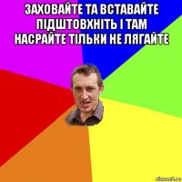 заховайте та вставайте підштовхніть і там насрайте тільки не лягайте 