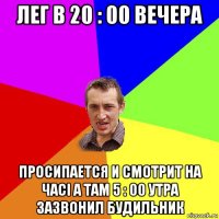 лег в 20 : 00 вечера просипается и смотрит на часі а там 5 : 00 утра зазвонил будильник