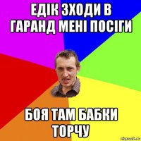 едік зходи в гаранд мені посіги боя там бабки торчу