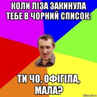 коли ліза закинула тебе в чорний список: ти чо, офігіла, мала?