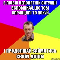 в любій непонятній ситуації вспоминай, шо тобі впринципі то похуй і продолжай займатись своїм ділом