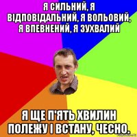 я сильний, я відповідальний, я вольовий, я впевнений, я зухвалий я ще п'ять хвилин полежу і встану, чесно.