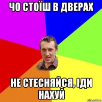 чо стоїш в дверах не стесняйся, іди нахуй