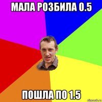 мала розбила 0.5 пошла по 1.5