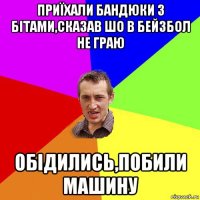 приїхали бандюки з бітами,сказав шо в бейзбол не граю обідились,побили машину