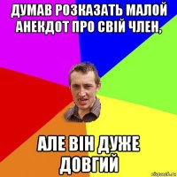 думав розказать малой анекдот про свій член, але він дуже довгий