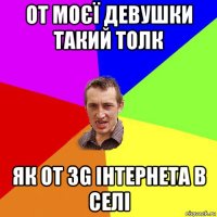 от моєї девушки такий толк як от 3g інтернета в селі