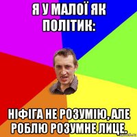 я у малої як політик: ніфіга не розумію, але роблю розумне лице.